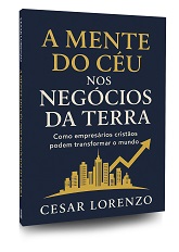 A mente do céu nos negócios da Terra: como empresários cristãos podem transformar o mundo